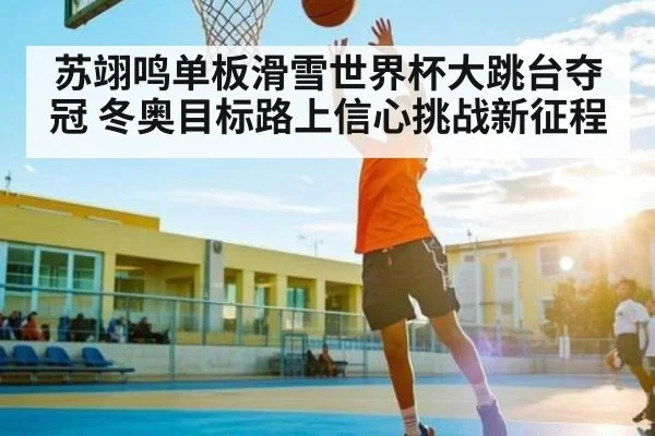 苏翊鸣单板滑雪世界杯大跳台夺冠 冬奥目标路上信心挑战新征程