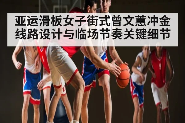 亚运滑板女子街式曾文蕙冲金线路设计与临场节奏关键细节